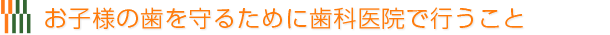 お子様の歯を守るために歯科医院で行うこと 